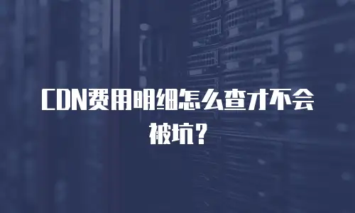 CDN费用明细怎么查才不会被坑？
