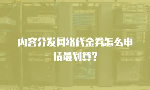 内容分发网络代金券怎么申请最划算？