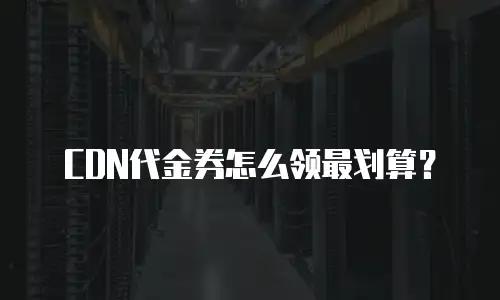 CDN代金券怎么领最划算？