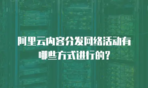 阿里云内容分发网络活动有哪些方式进行的？