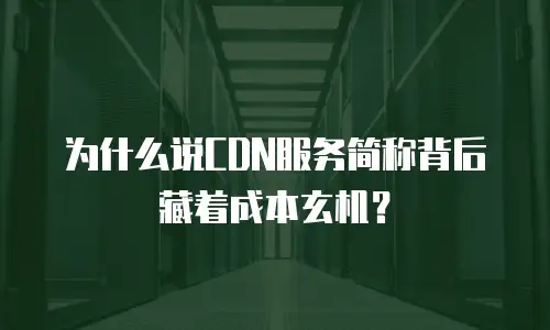 为什么说CDN服务简称背后藏着成本玄机？