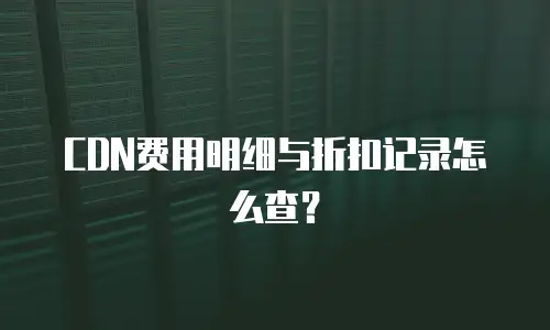 CDN费用明细与折扣记录怎么查？