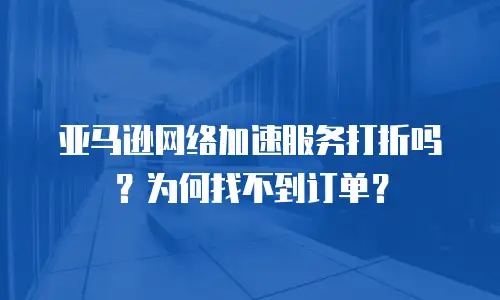 亚马逊网络加速服务打折吗？为何找不到订单？
