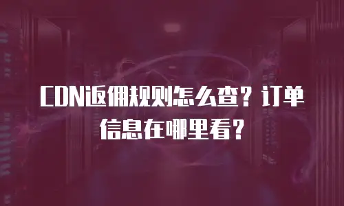 CDN返佣规则怎么查？订单信息在哪里看？