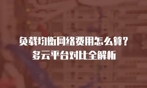 负载均衡网络费用怎么算？多云平台对比全解析