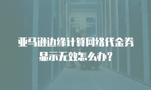 亚马逊边缘计算网络代金券显示无效怎么办？