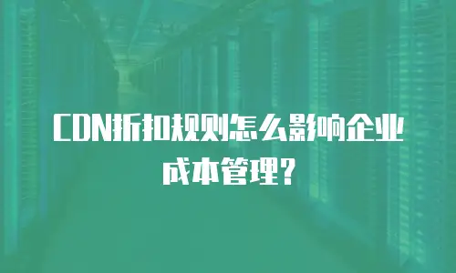 CDN折扣规则怎么影响企业成本管理？