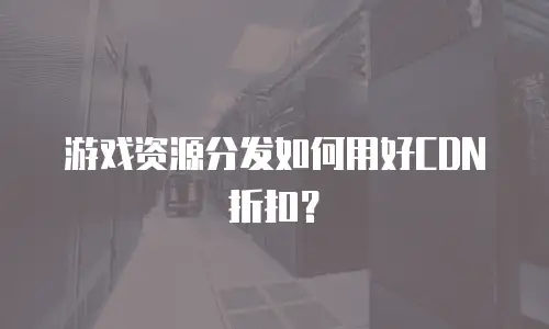 游戏资源分发如何用好CDN折扣？