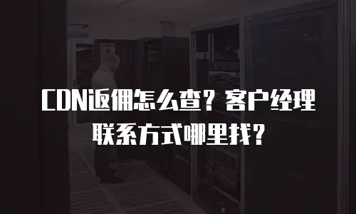 CDN返佣怎么查？客户经理联系方式哪里找？