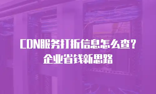 CDN服务打折信息怎么查？企业省钱新思路