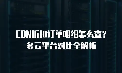 CDN折扣订单明细怎么查？多云平台对比全解析