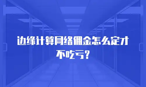 边缘计算网络佣金怎么定才不吃亏？