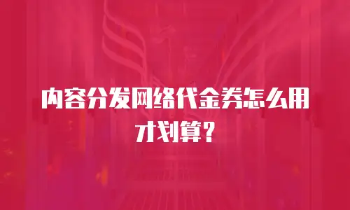 内容分发网络代金券怎么用才划算？