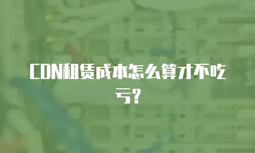 CDN租赁成本怎么算才不吃亏？