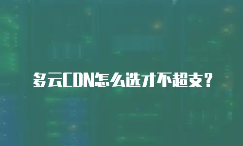 多云CDN怎么选才不超支？