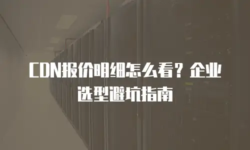 CDN报价明细怎么看？企业选型避坑指南