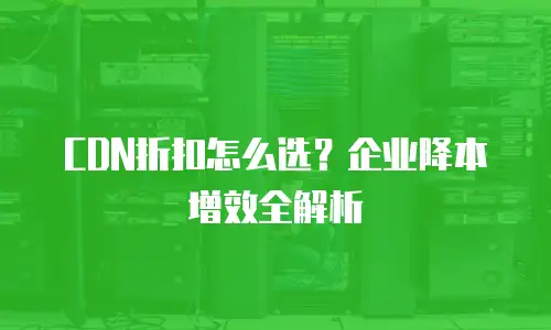 CDN折扣怎么选？企业降本增效全解析