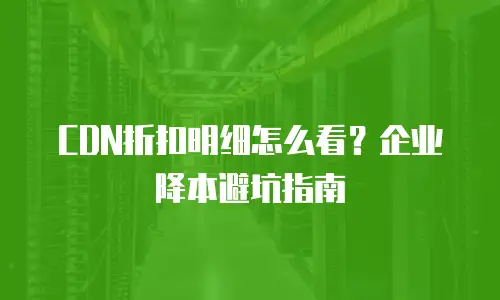 CDN折扣明细怎么看？企业降本避坑指南