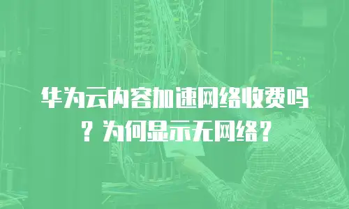 华为云内容加速网络收费吗？为何显示无网络？