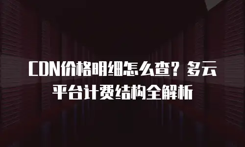 CDN价格明细怎么查？多云平台计费结构全解析