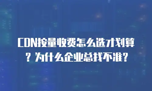 CDN按量收费怎么选才划算？为什么企业总找不准？