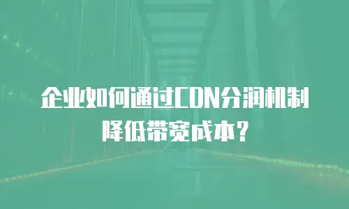 企业如何通过CDN分润机制降低带宽成本？