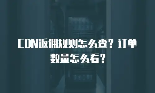 CDN返佣规则怎么查？订单数量怎么看？