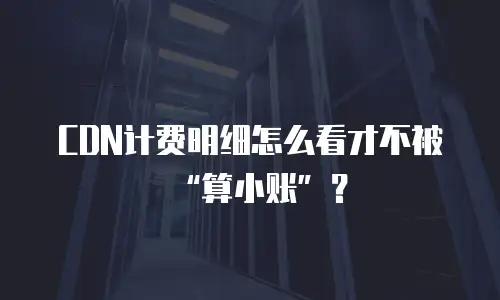 CDN计费明细怎么看才不被&ldquo;算小账&rdquo;？