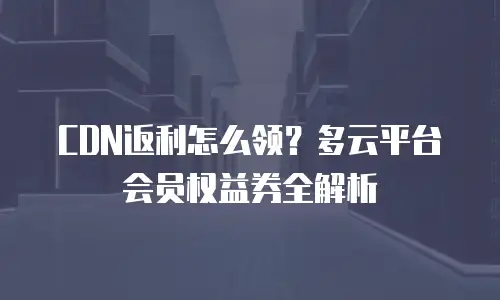 CDN返利怎么领？多云平台会员权益券全解析