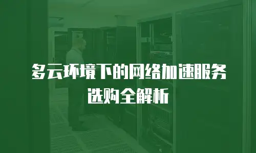 多云环境下的网络加速服务选购全解析
