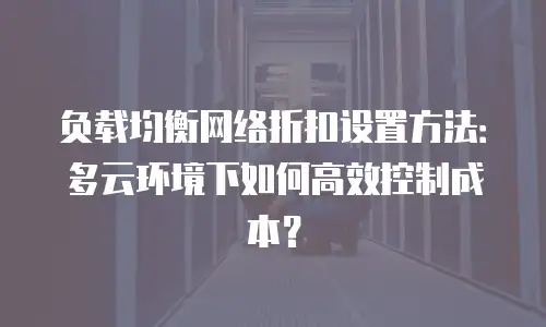 负载均衡网络折扣设置方法：多云环境下如何高效控制成本？
