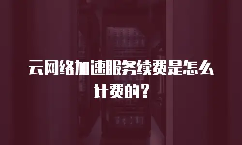 云网络加速服务续费是怎么计费的？