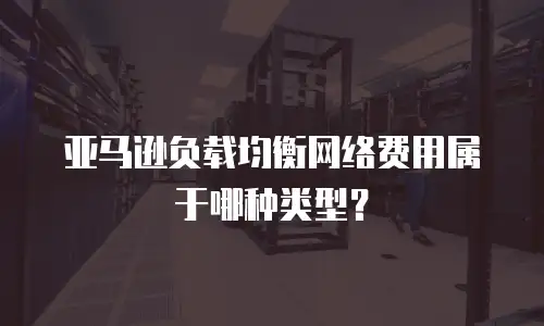 亚马逊负载均衡网络费用属于哪种类型？