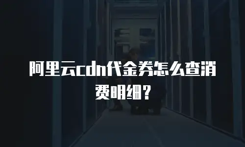 阿里云cdn代金券怎么查消费明细？