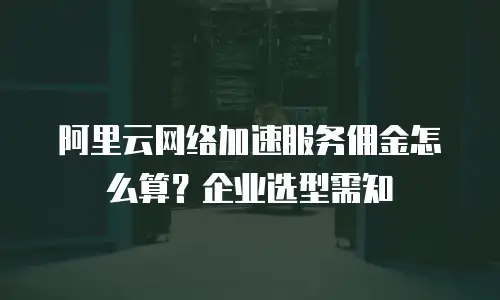 阿里云网络加速服务佣金怎么算？企业选型需知
