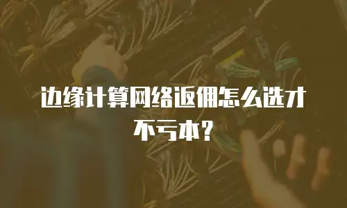 边缘计算网络返佣怎么选才不亏本？
