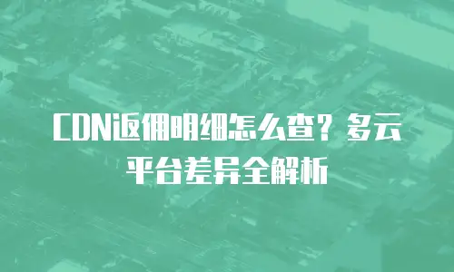CDN返佣明细怎么查？多云平台差异全解析