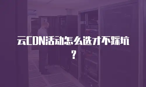 云CDN活动怎么选才不踩坑？