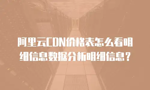 阿里云CDN价格表怎么看明细信息数据分析明细信息？