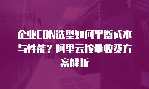 企业CDN选型如何平衡成本与性能？阿里云按量收费方案解析