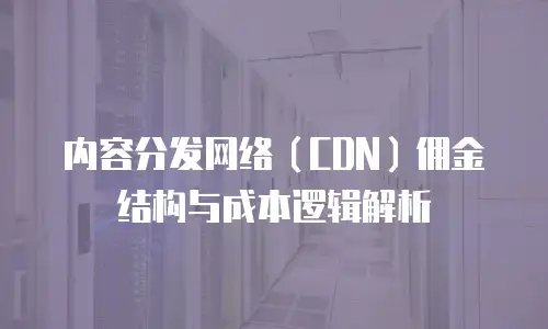 内容分发网络（CDN）佣金结构与成本逻辑解析