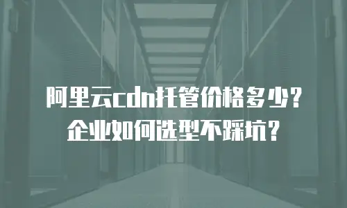 阿里云cdn托管价格多少？企业如何选型不踩坑？