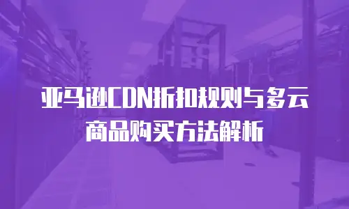 亚马逊CDN折扣规则与多云商品购买方法解析