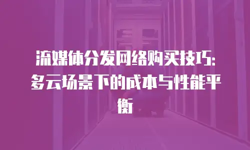 流媒体分发网络购买技巧：多云场景下的成本与性能平衡