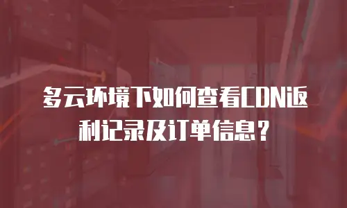 多云环境下如何查看CDN返利记录及订单信息？