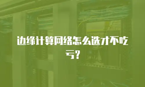 边缘计算网络怎么选才不吃亏？