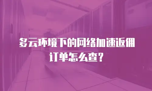 多云环境下的网络加速返佣订单怎么查？