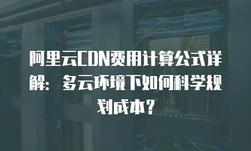 阿里云CDN费用计算公式详解：多云环境下如何科学规划成本？