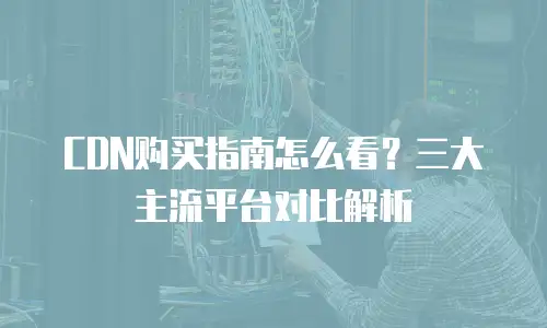 CDN购买指南怎么看？三大主流平台对比解析