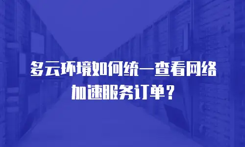 多云环境如何统一查看网络加速服务订单？